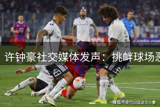 许钟豪社交媒体发声：挑衅球场恶霸一对一较量